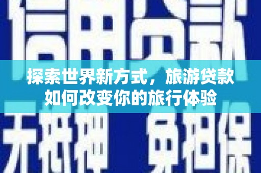 肥乡探索世界新方式，旅游贷款如何改变你的旅行体验