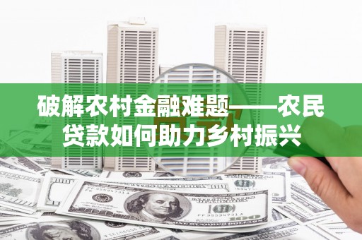 肥乡破解农村金融难题——农民贷款如何助力乡村振兴