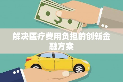 肥乡解决医疗费用负担的创新金融方案