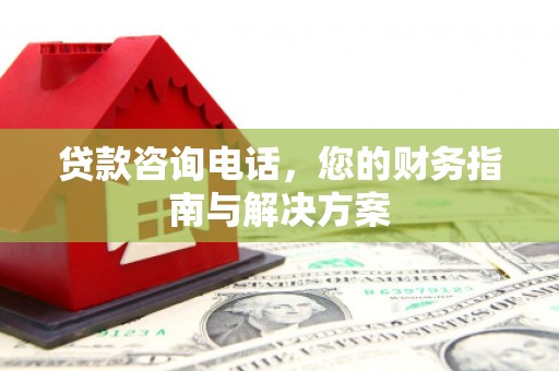 肥乡贷款咨询电话，您的财务指南与解决方案