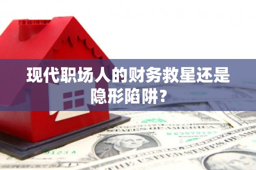 肥乡现代职场人的财务救星还是隐形陷阱？