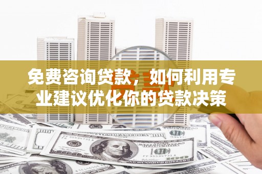肥乡免费咨询贷款，如何利用专业建议优化你的贷款决策