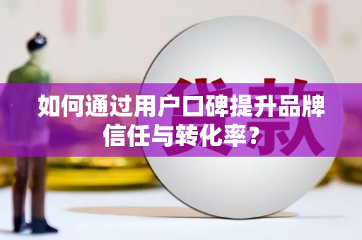 肥乡如何通过用户口碑提升品牌信任与转化率？