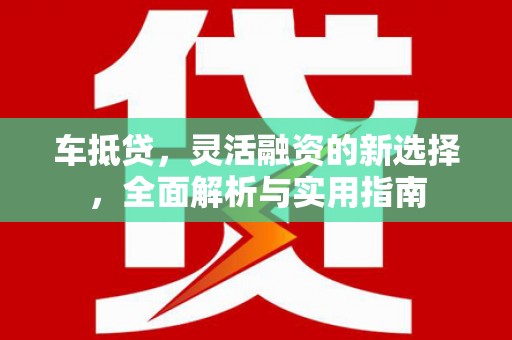 肥乡车抵贷，灵活融资的新选择，全面解析与实用指南