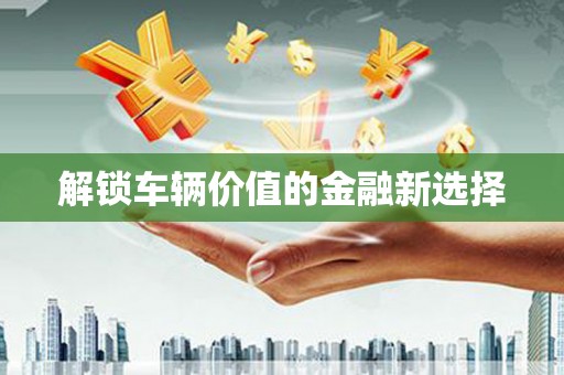 肥乡解锁车辆价值的金融新选择