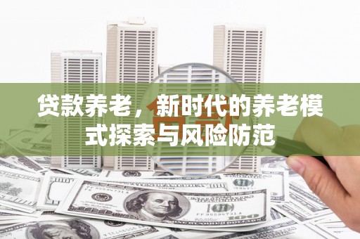 肥乡贷款养老，新时代的养老模式探索与风险防范