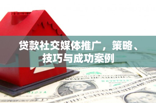 肥乡贷款社交媒体推广，策略、技巧与成功案例