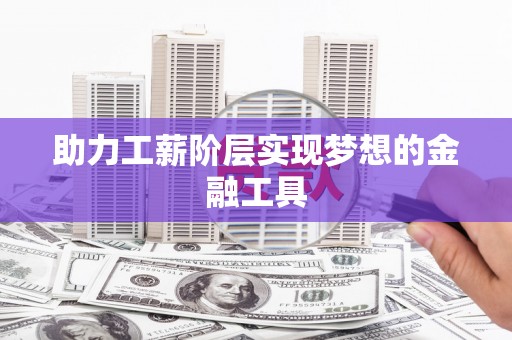 肥乡助力工薪阶层实现梦想的金融工具