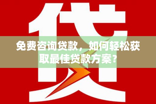 肥乡免费咨询贷款，如何轻松获取最佳贷款方案？