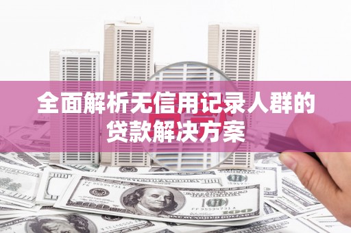 肥乡全面解析无信用记录人群的贷款解决方案