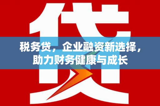 肥乡税务贷，企业融资新选择，助力财务健康与成长