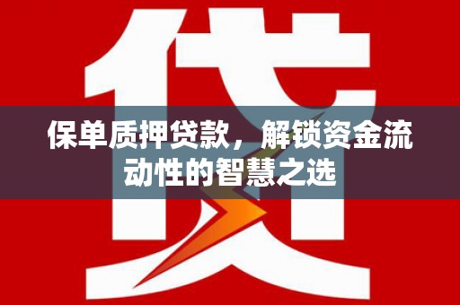 肥乡保单质押贷款，解锁资金流动性的智慧之选