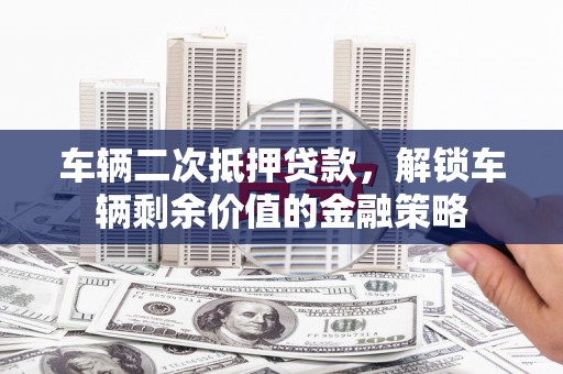 肥乡车辆二次抵押贷款，解锁车辆剩余价值的金融策略
