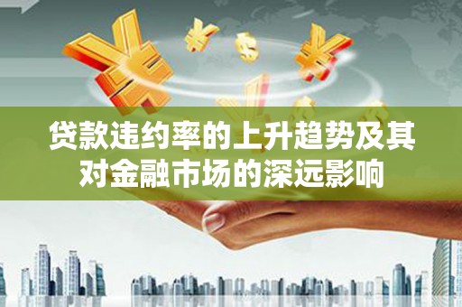肥乡贷款违约率的上升趋势及其对金融市场的深远影响
