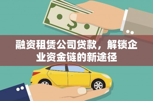 肥乡融资租赁公司贷款，解锁企业资金链的新途径