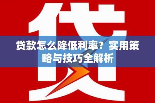 肥乡贷款怎么降低利率？实用策略与技巧全解析